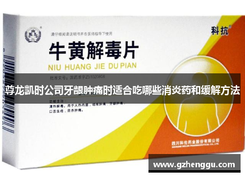 尊龙凯时公司牙龈肿痛时适合吃哪些消炎药和缓解方法