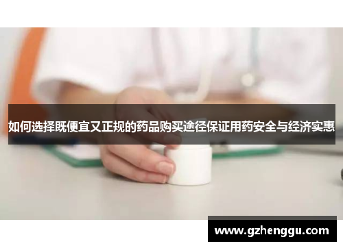 如何选择既便宜又正规的药品购买途径保证用药安全与经济实惠