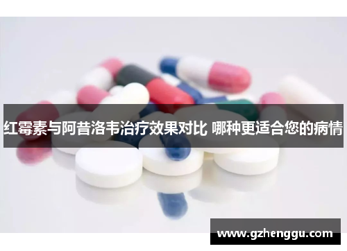 红霉素与阿昔洛韦治疗效果对比 哪种更适合您的病情